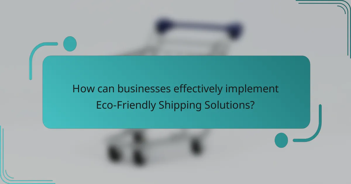 How can businesses effectively implement Eco-Friendly Shipping Solutions?