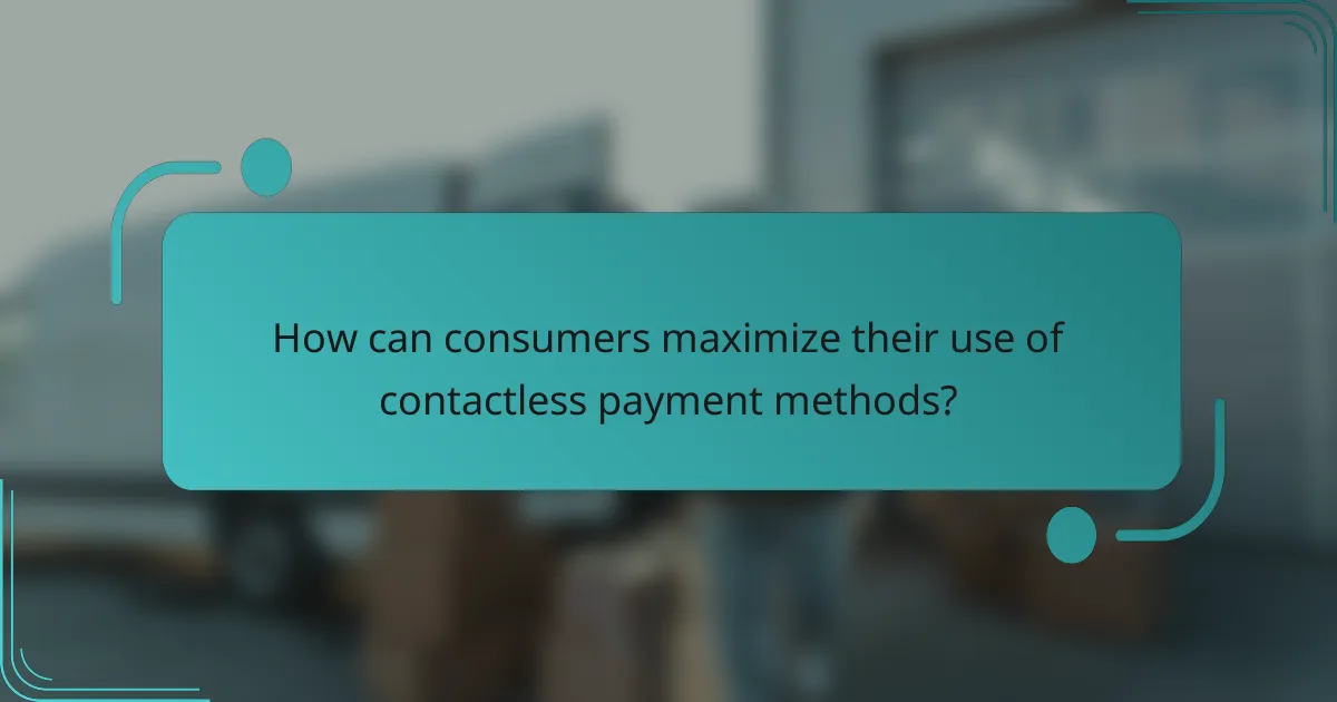 How can consumers maximize their use of contactless payment methods?