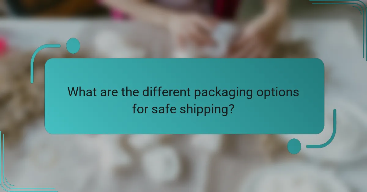 What are the different packaging options for safe shipping?